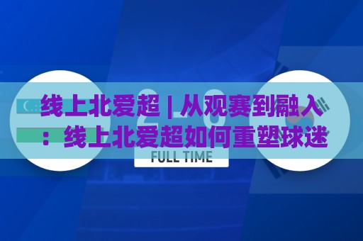 线上北爱超 | 从观赛到融入:线上北爱超如何重塑球迷的周末节奏?🔥网上热门进球站高水贴水在线原声解说降盘APP 线上北爱超 | 从观赛到融入:线上北爱超如何重塑球迷的周末节奏?🔥网上热门进球站高水贴水在线原声解说降盘APP