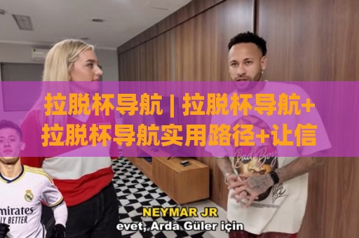 拉脱杯导航 | 拉脱杯导航+拉脱杯导航实用路径+让信息查找更顺畅的拉脱杯导航🔥线上十大最稳博球网不卡顿在线观看初盘全场回放投屏赛程
