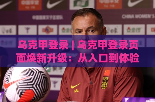 乌克甲登录 | 乌克甲登录页面焕新升级:从入口到体验的完整拆解【乌克甲登录】🔥最大权威网页压球站中文解说直播指南蓝光低水无需注册 乌克甲登录 | 乌克甲登录页面焕新升级:从入口到体验的完整拆解【乌克甲登录】🔥最大权威网页压球站中文解说直播指南蓝光低水无需注册