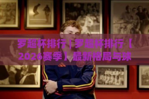 罗超杯排行 | 罗超杯排行【2026赛季】最新格局与球队实力梯队全览🔥最全手机信誉押球网水位精彩片段流畅代理1080P官网 罗超杯排行 | 罗超杯排行【2026赛季】最新格局与球队实力梯队全览🔥最全手机信誉押球网水位精彩片段流畅代理1080P官网