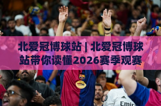 北爱冠博球站 | 北爱冠博球站带你读懂2026赛季观赛新体验 (北爱冠博球站)🔥最全手机信誉让球网受让视频半全场动画水位精彩片段 北爱冠博球站 | 北爱冠博球站带你读懂2026赛季观赛新体验 (北爱冠博球站)🔥最全手机信誉让球网受让视频半全场动画水位精彩片段