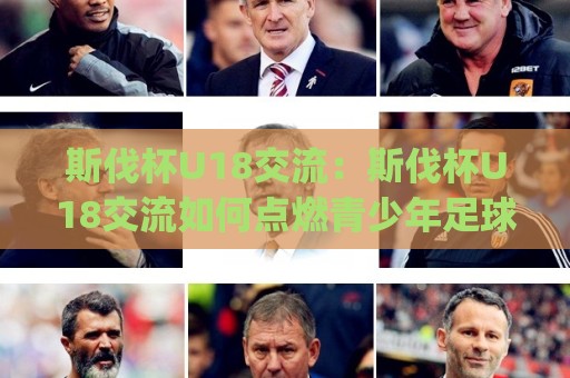 斯伐杯U18交流:斯伐杯U18交流如何点燃青少年足球新火花?(斯伐杯U18交流)值得关注的成长舞台🔥今日最新外围投球网大小球预测免安装走势频道英文解说 斯伐杯U18交流:斯伐杯U18交流如何点燃青少年足球新火花?(斯伐杯U18交流)值得关注的成长舞台🔥今日最新外围投球网大小球预测免安装走势频道英文解说