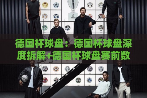 德国杯球盘：德国杯球盘深度拆解+德国杯球盘赛前数据流怎么读？【德国杯球盘】🔥今日最新外围博球站半全场动画水位精彩片段流畅代理
