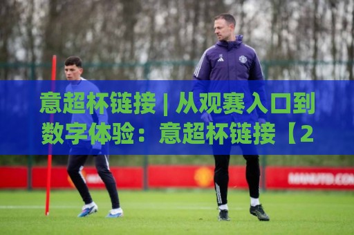 意超杯链接 | 从观赛入口到数字体验：意超杯链接【2026年球迷都在用的打开方式】🔥最全手机信誉压球站单双盘独赢波胆盘大球分析走地