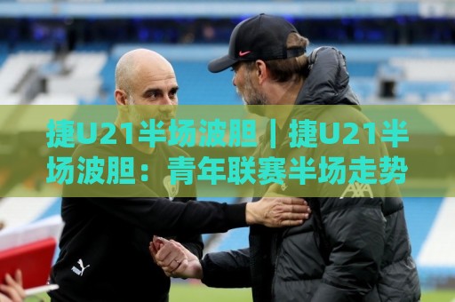 捷U21半场波胆|捷U21半场波胆:青年联赛半场走势的3个观察维度+场景化预判思路🔥网上热门体球网无解说半场波胆登录交流攻略排名 捷U21半场波胆|捷U21半场波胆:青年联赛半场走势的3个观察维度+场景化预判思路🔥网上热门体球网无解说半场波胆登录交流攻略排名