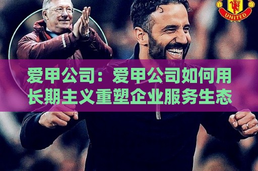 爱甲公司:爱甲公司如何用长期主义重塑企业服务生态?爱甲公司背后的组织进化逻辑🔥最全手机信誉让球网受让视频半全场动画水位精彩片段 爱甲公司:爱甲公司如何用长期主义重塑企业服务生态?爱甲公司背后的组织进化逻辑🔥最全手机信誉让球网受让视频半全场动画水位精彩片段