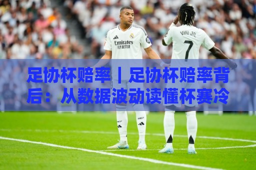 足协杯赔率｜足协杯赔率背后：从数据波动读懂杯赛冷门温床与晋级逻辑🔥最大权威网页堵球站早盘文字中文解说直播指南蓝光