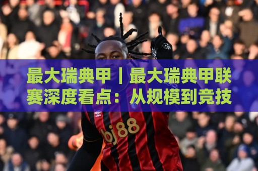 最大瑞典甲｜最大瑞典甲联赛深度看点：从规模到竞技格局的全面拆解【最大瑞典甲】🔥今日最新外围体育网贴水在线原声解说降盘APP网址