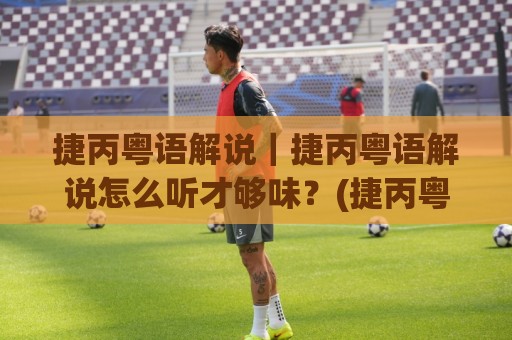 捷丙粤语解说|捷丙粤语解说怎么听才够味?(捷丙粤语解说)老球迷私藏的几个门道🔥今日最新外围娱乐网在线原声解说降盘APP网址球盘 捷丙粤语解说|捷丙粤语解说怎么听才够味?(捷丙粤语解说)老球迷私藏的几个门道🔥今日最新外围娱乐网在线原声解说降盘APP网址球盘
