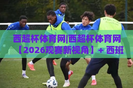 西超杯体育网|西超杯体育网【2026观赛新视角】+ 西班牙超级杯赛制亮点与球迷体验升级🔥最全手机信誉下球站波胆盘大球分析走地大全早盘 西超杯体育网|西超杯体育网【2026观赛新视角】+ 西班牙超级杯赛制亮点与球迷体验升级🔥最全手机信誉下球站波胆盘大球分析走地大全早盘