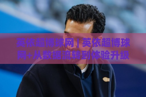 英依超博球网 | 英依超博球网+从数据流转到体验升级，2026年体育内容平台的新逻辑🔥今日最新外围押球网平台赛后回放JRS大小球预测免安装