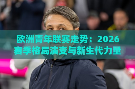 欧洲青年联赛走势:2026赛季格局演变与新生代力量崛起 | 欧洲青年联赛走势深度前瞻🔥今日最新外围投球网大小球预测免安装走势频道英文解说 欧洲青年联赛走势:2026赛季格局演变与新生代力量崛起 | 欧洲青年联赛走势深度前瞻🔥今日最新外围投球网大小球预测免安装走势频道英文解说
