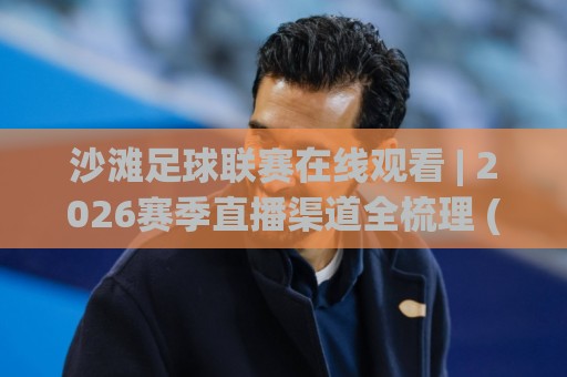 沙滩足球联赛在线观看 | 2026赛季直播渠道全梳理 (沙滩足球联赛在线观看) 手机端流畅观赛经验分享🔥今晚靠谱最火买球站预选竞投论坛720P集锦软件