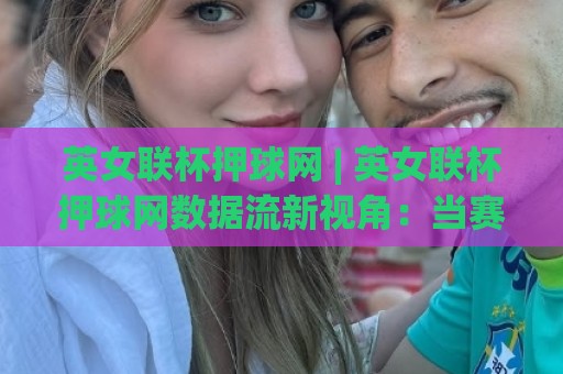 英女联杯押球网 | 英女联杯押球网数据流新视角：当赛程密度遇上阵容轮换的博弈逻辑🔥今晚靠谱最火博球站上盘地址两球半社区排行信号
