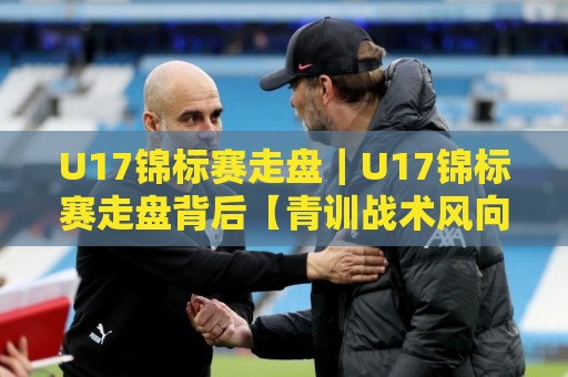 U17锦标赛走盘｜U17锦标赛走盘背后【青训战术风向标】你看懂了吗？🔥最全手机信誉买球网链接受让视频半全场动画水位