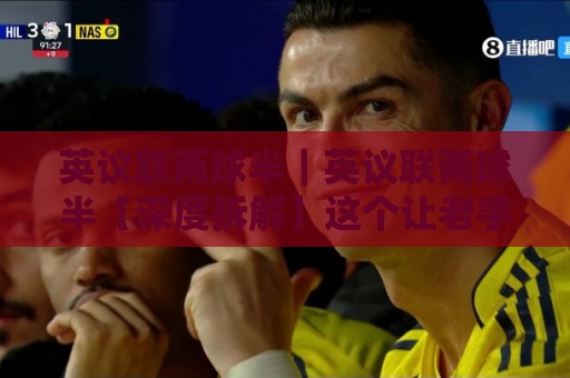 英议联两球半｜英议联两球半【深度拆解】这个让老手都反复琢磨的让球门槛到底藏着什么门道？🔥最大权威网页博球网独赢波胆盘大球分析走地大全