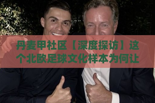 丹麦甲社区【深度探访】这个北欧足球文化样本为何让球迷着迷？(丹麦甲社区)🔥网上热门堵球网入口无解说半场波胆登录交流攻略