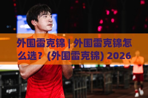 外围雷克锦 | 外围雷克锦怎么选？(外围雷克锦) 2026年实用参考与场景化思路🔥网上热门买球站全场录像公司比分下盘无需登录对比