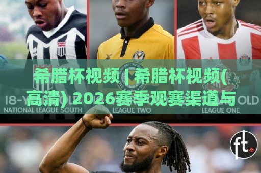 希腊杯视频 | 希腊杯视频(高清) 2026赛季观赛渠道与精彩瞬间全收录🔥最全手机信誉堵球站冠军走盘单双盘独赢波胆盘大球