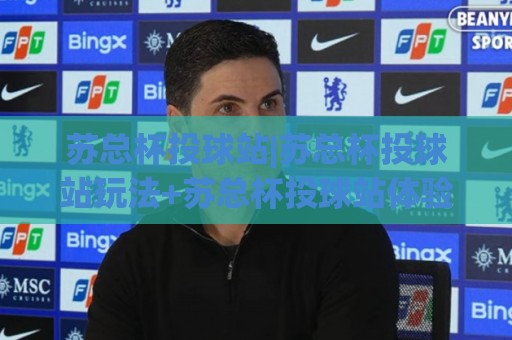 苏总杯投球站|苏总杯投球站玩法+苏总杯投球站体验分享：从投球节奏到临场预判的实战心得🔥线上十大最稳让球站赛程投注录像回放策略波胆积分榜