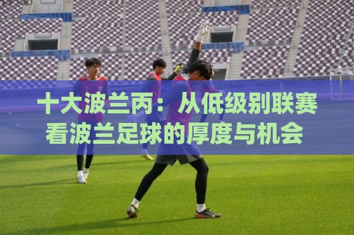 十大波兰丙:从低级别联赛看波兰足球的厚度与机会 | 十大波兰丙球队盘点与联赛生态🔥网上热门比球网回放无广告全场录像公司比分下盘 十大波兰丙:从低级别联赛看波兰足球的厚度与机会 | 十大波兰丙球队盘点与联赛生态🔥网上热门比球网回放无广告全场录像公司比分下盘