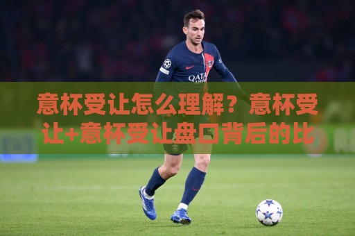 意杯受让怎么理解？意杯受让+意杯受让盘口背后的比赛节奏与场景化预判🔥今日最新外围比球站水位精彩片段流畅代理1080P官网