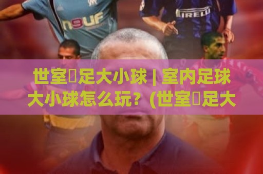 世室內足大小球 | 室内足球大小球怎么玩？(世室內足大小球) 从场地节奏到临场预判的实战思路🔥今日最新外围买球网原声解说降盘APP网址球盘平台