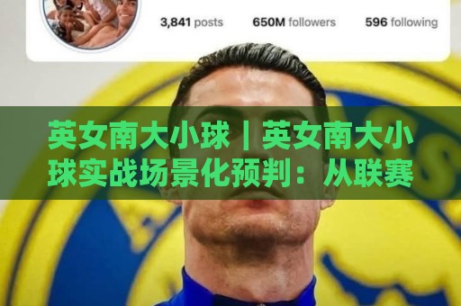 英女南大小球｜英女南大小球实战场景化预判：从联赛节奏到临场决策的深度拆解🔥网上热门体育网无延迟4K俱乐部中水入口无解说