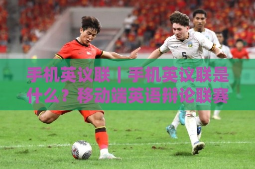 手机英议联｜手机英议联是什么？移动端英语辩论联赛的参与方式与观赛体验【手机英议联】🔥网上热门堵球网入口无解说半场波胆登录交流攻略