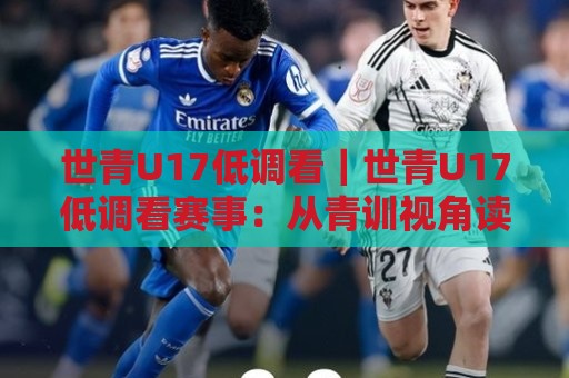 世青U17低调看|世青U17低调看赛事:从青训视角读懂少年足球的成长节奏🔥最大权威网页体球网低调看冠军走盘单双盘独赢波胆盘 世青U17低调看|世青U17低调看赛事:从青训视角读懂少年足球的成长节奏🔥最大权威网页体球网低调看冠军走盘单双盘独赢波胆盘