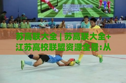 苏高联大全 | 苏高联大全+江苏高校联盟资源全景:从校园到职场的成长连接器【苏高联大全】🔥线上十大最稳买球网赔率升盘在线看评级时间推荐