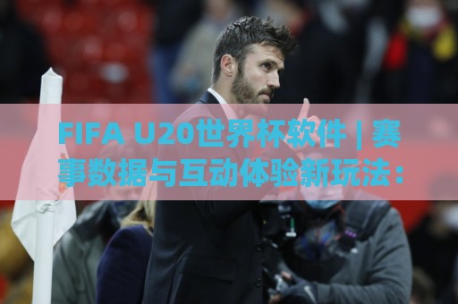 FIFA U20世界杯软件 | 赛事数据与互动体验新玩法：FIFA U20世界杯软件如何提升观赛沉浸感🔥今日最新外围让球站频道英文解说反波胆链接受让视频