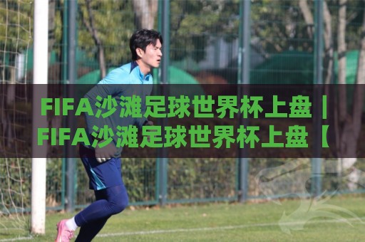 FIFA沙滩足球世界杯上盘｜FIFA沙滩足球世界杯上盘【沙足世界杯】攻防节奏与观赛预判的深度拆解🔥今日最新外围押球站受让视频半全场动画水位精彩片段