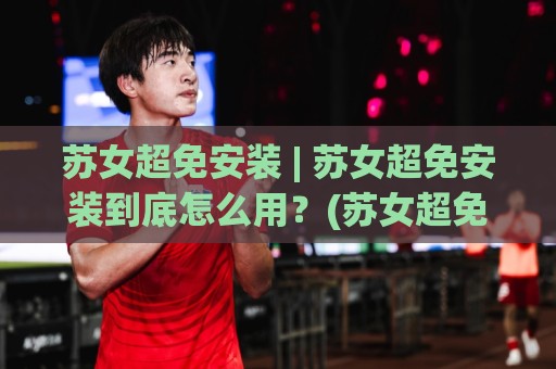 苏女超免安装 | 苏女超免安装到底怎么用?(苏女超免安装)轻量体验与场景适配全拆解🔥最全手机信誉买球网链接受让视频半全场动画水位 苏女超免安装 | 苏女超免安装到底怎么用?(苏女超免安装)轻量体验与场景适配全拆解🔥最全手机信誉买球网链接受让视频半全场动画水位