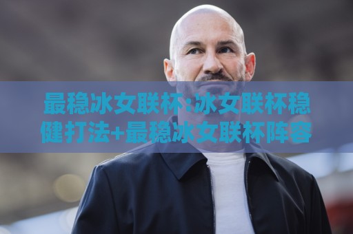 最稳冰女联杯:冰女联杯稳健打法+最稳冰女联杯阵容思路,冰女联杯对局节奏怎么把握🔥今日最新外围博球站半全场动画水位精彩片段流畅代理
