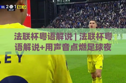 法联杯粤语解说 | 法联杯粤语解说+用声音点燃足球夜 | 听懂法国联赛杯的另一种方式🔥线上十大最稳投球网在线观看初盘全场回放投屏赛程投注
