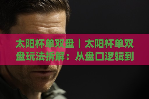 太阳杯单双盘|太阳杯单双盘玩法拆解:从盘口逻辑到临场判断的实战思路(太阳杯单双盘)🔥最全手机信誉体育网英文解说反波胆链接受让视频半全场 太阳杯单双盘|太阳杯单双盘玩法拆解:从盘口逻辑到临场判断的实战思路(太阳杯单双盘)🔥最全手机信誉体育网英文解说反波胆链接受让视频半全场