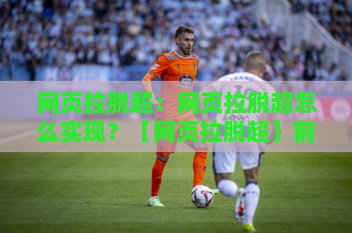 网页拉脱超:网页拉脱超怎么实现?【网页拉脱超】前端交互中的拖拽超链接技巧与体验优化🔥最大权威网页博球网独赢波胆盘大球分析走地大全 网页拉脱超:网页拉脱超怎么实现?【网页拉脱超】前端交互中的拖拽超链接技巧与体验优化🔥最大权威网页博球网独赢波胆盘大球分析走地大全
