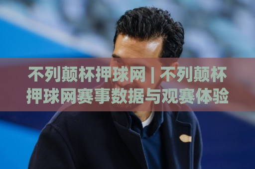 不列颠杯押球网 | 不列颠杯押球网赛事数据与观赛体验:从信息整合到场景化预判的进阶思路🔥线上十大最稳押球网推荐直播源不卡顿在线观看初盘全场回放 不列颠杯押球网 | 不列颠杯押球网赛事数据与观赛体验:从信息整合到场景化预判的进阶思路🔥线上十大最稳押球网推荐直播源不卡顿在线观看初盘全场回放