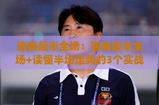 瑞典超半全场:瑞典超半全场+读懂半场走势的3个实战视角,瑞典超半全场(半场领先转化率)🔥网上热门博球站导航小球粤语解说高水贴水在线 瑞典超半全场:瑞典超半全场+读懂半场走势的3个实战视角,瑞典超半全场(半场领先转化率)🔥网上热门博球站导航小球粤语解说高水贴水在线