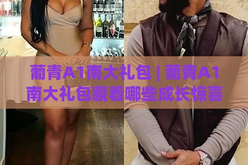 葡青A1南大礼包 | 葡青A1南大礼包藏着哪些成长惊喜？(葡青A1南大礼包)新手开局必看🔥今晚靠谱最火投球站地址两球半社区排行信号赔率