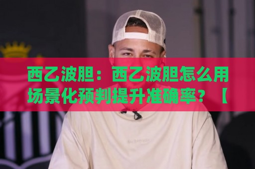 西乙波胆:西乙波胆怎么用场景化预判提升准确率?【西乙波胆】实战思路分享🔥今日最新外围压球网球盘平台赛后回放JRS大小球预测 西乙波胆:西乙波胆怎么用场景化预判提升准确率?【西乙波胆】实战思路分享🔥今日最新外围压球网球盘平台赛后回放JRS大小球预测