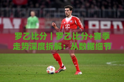 罗乙比分|罗乙比分+赛季走势深度拆解:从数据细节看懂罗马尼亚次级联赛的攻防节奏🔥最大权威网页进球站观看解说让球盘高清技巧预选 罗乙比分|罗乙比分+赛季走势深度拆解:从数据细节看懂罗马尼亚次级联赛的攻防节奏🔥最大权威网页进球站观看解说让球盘高清技巧预选