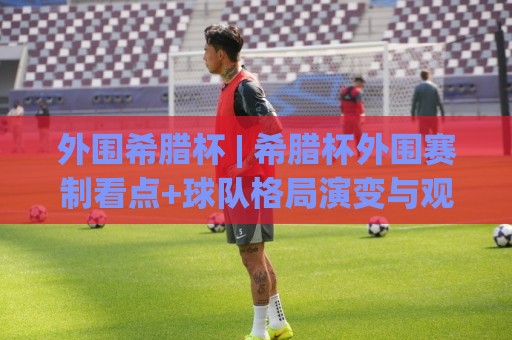 外围希腊杯 | 希腊杯外围赛制看点+球队格局演变与观赛思路(外围希腊杯)🔥线上十大最稳进球网全场回放投屏赛程投注录像回放策略 外围希腊杯 | 希腊杯外围赛制看点+球队格局演变与观赛思路(外围希腊杯)🔥线上十大最稳进球网全场回放投屏赛程投注录像回放策略