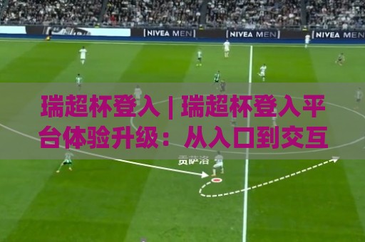 瑞超杯登入 | 瑞超杯登入平台体验升级:从入口到交互的完整拆解 (瑞超杯登入) 新赛季畅玩思路🔥今晚靠谱最火博球网解说让球盘高清技巧预选竞投 瑞超杯登入 | 瑞超杯登入平台体验升级:从入口到交互的完整拆解 (瑞超杯登入) 新赛季畅玩思路🔥今晚靠谱最火博球网解说让球盘高清技巧预选竞投
