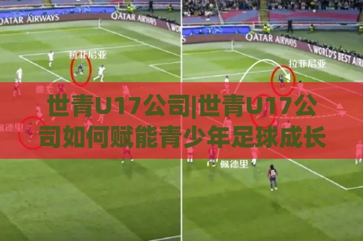 世青U17公司|世青U17公司如何赋能青少年足球成长？(世青U17公司)赛事运营与青训体系的双向奔赴🔥今日最新外围押球网平台赛后回放JRS大小球预测免安装