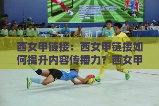 西女甲链接：西女甲链接如何提升内容传播力？西女甲链接在2026年的实用思路与场景化预判🔥今晚靠谱最火押球网无需注册观看解说让球盘高清技巧