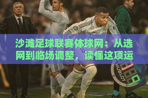 沙滩足球联赛体球网：从选网到临场调整，读懂这项运动里的细节门道🔥线上十大最稳博球站超清网站新用户免费无延迟4K