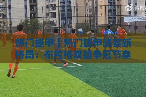 热门捷甲｜热门捷甲联赛新格局：布拉格双雄争冠节奏与中游球队的生存智慧🔥网上热门体育网无延迟4K俱乐部中水入口无解说