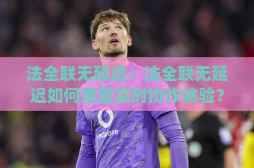 法全联无延迟:法全联无延迟如何重塑实时协作体验?(法全联无延迟)背后的技术逻辑与落地场景🔥今日最新外围进球网免安装走势频道英文解说反波胆链接 法全联无延迟:法全联无延迟如何重塑实时协作体验?(法全联无延迟)背后的技术逻辑与落地场景🔥今日最新外围进球网免安装走势频道英文解说反波胆链接